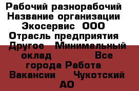 Рабочий-разнорабочий › Название организации ­ Экосервис, ООО › Отрасль предприятия ­ Другое › Минимальный оклад ­ 12 000 - Все города Работа » Вакансии   . Чукотский АО